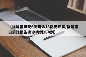 【福建莆田现6例确诊18例无症状/福建莆田累计报告确诊病例184例】