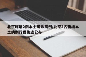 北京昨增2例本土确诊病例/北京2名新增本土病例行程轨迹公布