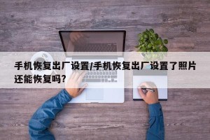 手机恢复出厂设置/手机恢复出厂设置了照片还能恢复吗?