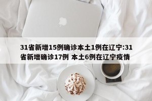 31省新增15例确诊本土1例在辽宁:31省新增确诊17例 本土6例在辽宁疫情