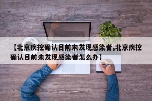 【北京疾控确认目前未发现感染者,北京疾控确认目前未发现感染者怎么办】