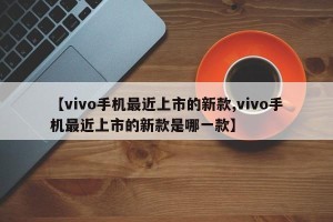 【vivo手机最近上市的新款,vivo手机最近上市的新款是哪一款】