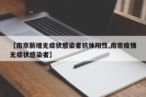 【南京新增无症状感染者抗体阳性,南京疫情无症状感染者】