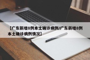 【广东新增8例本土确诊病例/广东新增8例本土确诊病例情况】