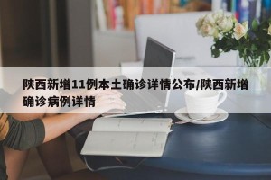 陕西新增11例本土确诊详情公布/陕西新增确诊病例详情