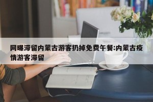 网曝滞留内蒙古游客扔掉免费午餐:内蒙古疫情游客滞留