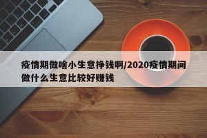疫情期做啥小生意挣钱啊/2020疫情期间做什么生意比较好赚钱