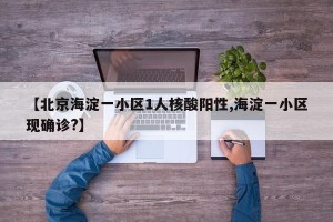 【北京海淀一小区1人核酸阳性,海淀一小区现确诊?】
