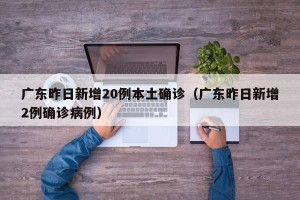 广东昨日新增20例本土确诊（广东昨日新增2例确诊病例）