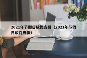 2021年节假日放假安排（2021年节假日放几天假）