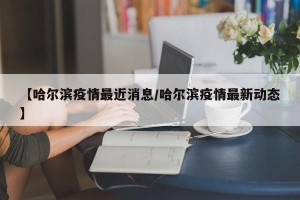 【哈尔滨疫情最近消息/哈尔滨疫情最新动态】