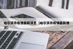 哈尔滨市疫情最新消息（哈尔滨市疫情最新情况）
