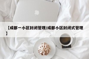 【成都一小区封闭管理/成都小区封闭式管理】