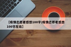 【疫情志愿者感想100字/疫情志愿者感想100字左右】