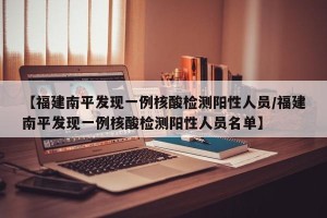 【福建南平发现一例核酸检测阳性人员/福建南平发现一例核酸检测阳性人员名单】