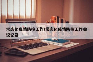 常态化疫情防控工作/常态化疫情防控工作会议记录