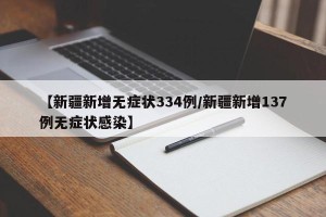 【新疆新增无症状334例/新疆新增137例无症状感染】