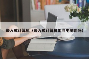 嵌入式计算机（嵌入式计算机能当电脑用吗）