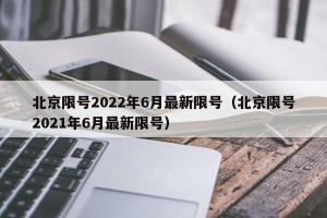 北京限号2022年6月最新限号（北京限号2021年6月最新限号）