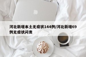 河北新增本土无症状144例/河北新增69例无症状问责