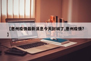 【惠州疫情最新消息今天封城了,惠州疫情?】