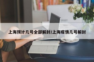 上海预计几号全部解封/上海疫情几号解封