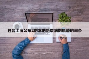 包含上海公布2例本地新增病例轨迹的词条