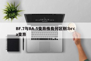 BF.7与BA.5变异株有何区别:brca变异