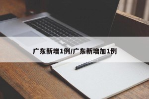 广东新增1例/广东新增加1例