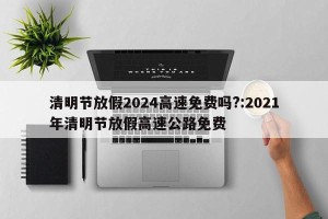清明节放假2024高速免费吗?:2021年清明节放假高速公路免费