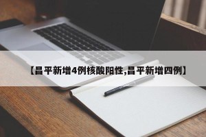 【昌平新增4例核酸阳性,昌平新增四例】