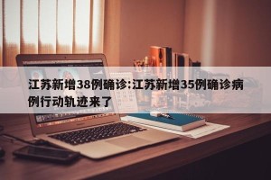 江苏新增38例确诊:江苏新增35例确诊病例行动轨迹来了
