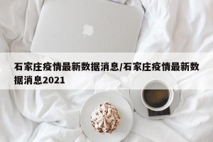 石家庄疫情最新数据消息/石家庄疫情最新数据消息2021