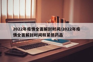 2022年疫情全面解封时间/2022年疫情全面解封时间和紧俏药品