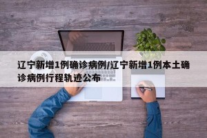 辽宁新增1例确诊病例/辽宁新增1例本土确诊病例行程轨迹公布