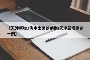 【天津新增1例本土确诊病例/天津新增确诊一例】