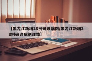 【黑龙江新增28例确诊病例/黑龙江新增28例确诊病例详情】