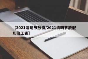 【2021清明节放假/2021清明节放假几倍工资】