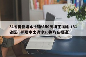 31省份新增本土确诊50例均在福建（31省区市新增本土确诊20例均在福建）