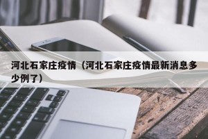 河北石家庄疫情（河北石家庄疫情最新消息多少例了）