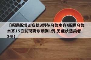 【新疆新增无症状9例在乌鲁木齐/新疆乌鲁木齐15日发现确诊病例1例,无症状感染者3例】