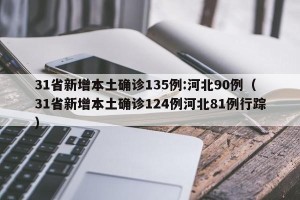 31省新增本土确诊135例:河北90例（31省新增本土确诊124例河北81例行踪）