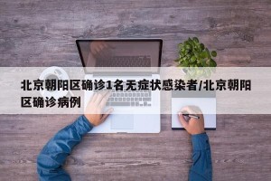 北京朝阳区确诊1名无症状感染者/北京朝阳区确诊病例