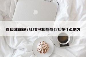 春秋国旅旅行社/春秋国旅旅行社在什么地方