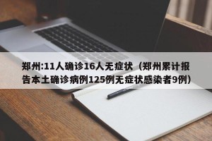 郑州:11人确诊16人无症状（郑州累计报告本土确诊病例125例无症状感染者9例）