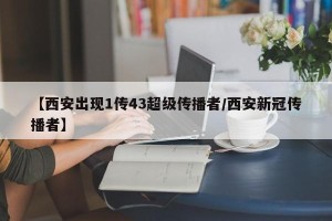 【西安出现1传43超级传播者/西安新冠传播者】