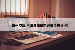【杭州疫情,杭州疫情最新通报今天情况】