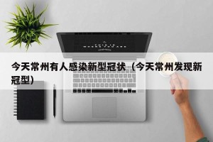 今天常州有人感染新型冠状（今天常州发现新冠型）