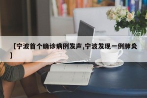 【宁波首个确诊病例发声,宁波发现一例肺炎】