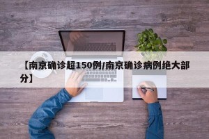 【南京确诊超150例/南京确诊病例绝大部分】